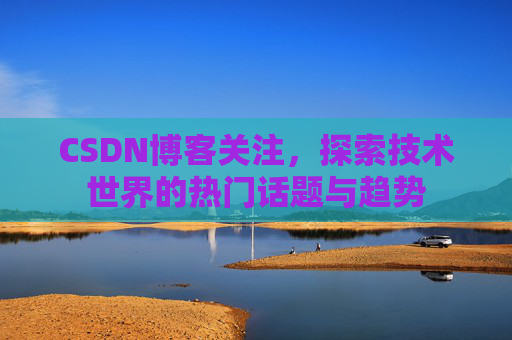 CSDN博客关注，探索技术世界的热门话题与趋势