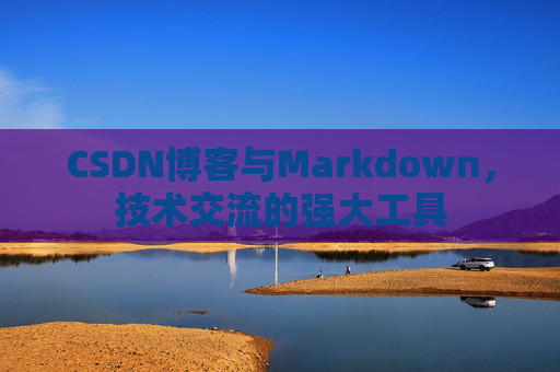 CSDN博客与Markdown，技术交流的强大工具